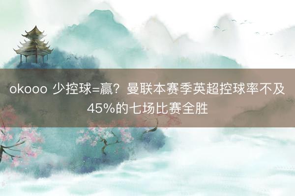 okooo 少控球=赢？曼联本赛季英超控球率不及45%的七场比赛全胜