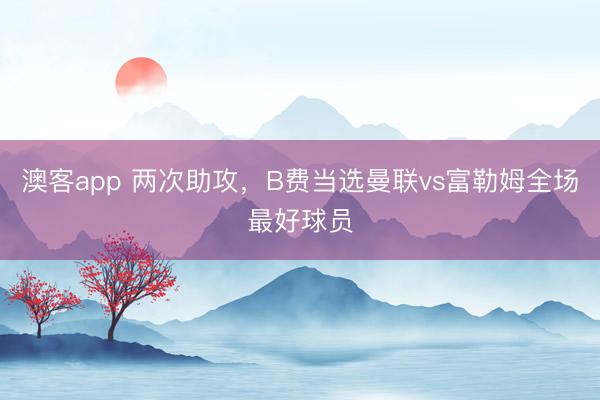 澳客app 两次助攻，B费当选曼联vs富勒姆全场最好球员