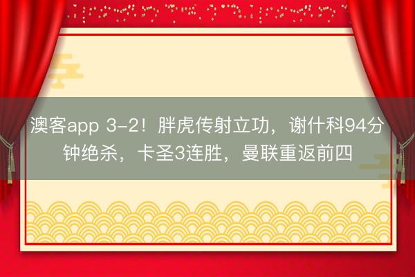 澳客app 3-2！胖虎传射立功，谢什科94分钟绝杀，卡圣3连胜，曼联重返前四
