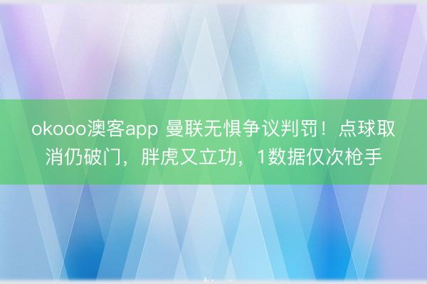 okooo澳客app 曼联无惧争议判罚！点球取消仍破门，胖虎又立功，1数据仅次枪手