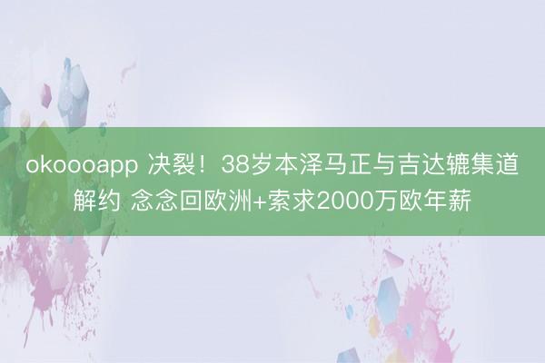 okoooapp 决裂！38岁本泽马正与吉达辘集道解约 念念回欧洲+索求2000万欧年薪