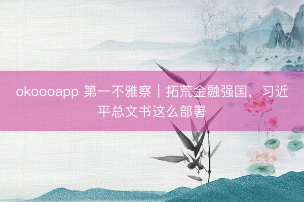 okoooapp 第一不雅察｜拓荒金融强国，习近平总文书这么部署