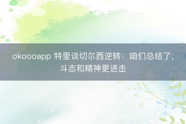 okoooapp 特里谈切尔西逆转：咱们总结了，斗志和精神更进击