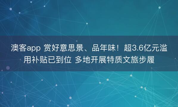 澳客app 赏好意思景、品年味！超3.6亿元滥用补贴已到位 多地开展特质文旅步履