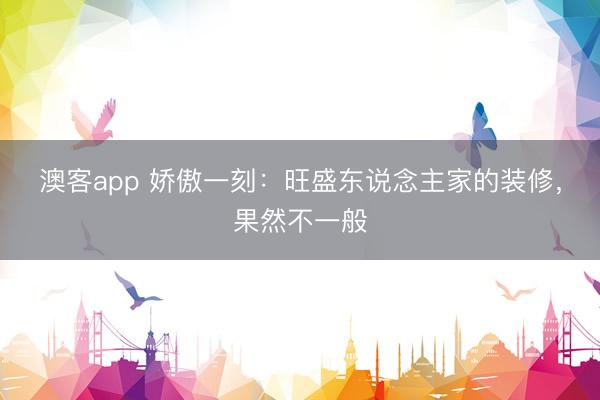 澳客app 娇傲一刻：旺盛东说念主家的装修，果然不一般