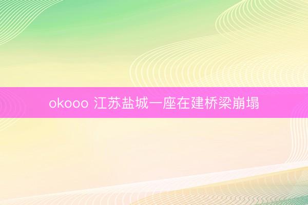 okooo 江苏盐城一座在建桥梁崩塌