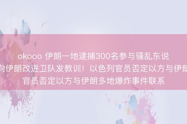 okooo 伊朗一地逮捕300名参与骚乱东说念主员！好意思军向伊朗改进卫队发教训！以色列官员否定以方与伊朗多地爆炸事件联系