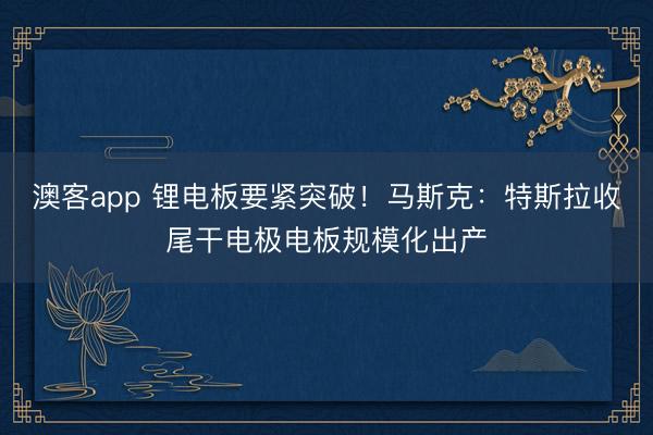 澳客app 锂电板要紧突破！马斯克：特斯拉收尾干电极电板规模化出产