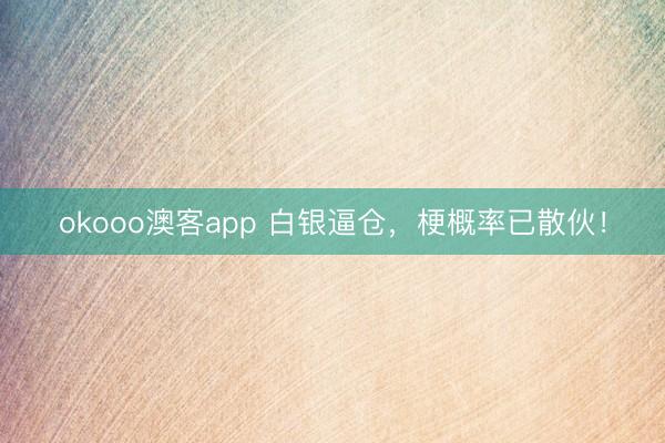okooo澳客app 白银逼仓，梗概率已散伙！