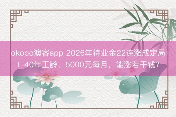 okooo澳客app 2026年待业金22连涨成定局！40年工龄、5000元每月，能涨若干钱？
