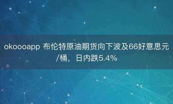 okoooapp 布伦特原油期货向下波及66好意思元/桶，日内跌5.4%