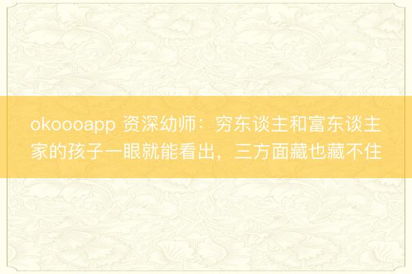 okoooapp 资深幼师：穷东谈主和富东谈主家的孩子一眼就能看出，三方面藏也藏不住