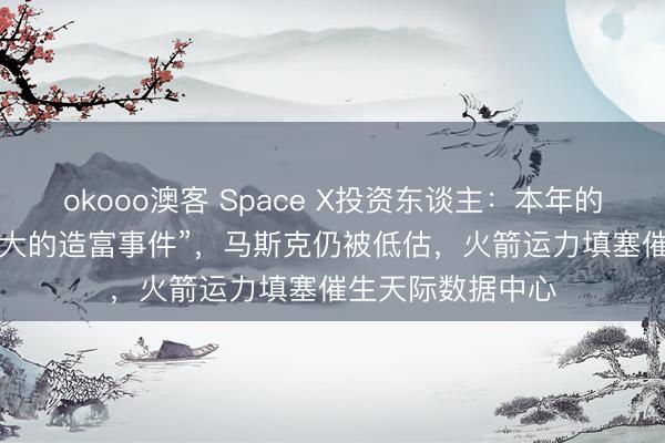 okooo澳客 Space X投资东谈主：本年的IPO将是“史上最大的造富事件”，马斯克仍被低估，火箭运力填塞催生天际数据中心