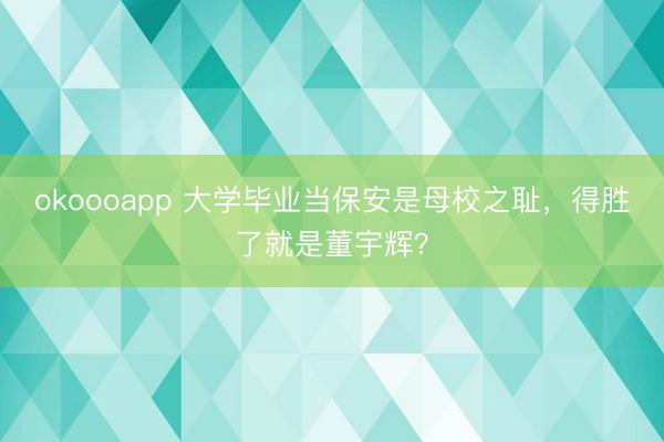 okoooapp 大学毕业当保安是母校之耻，得胜了就是董宇辉？