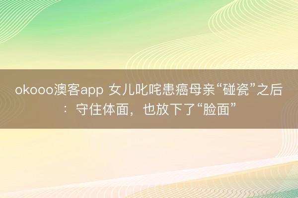 okooo澳客app 女儿叱咤患癌母亲“碰瓷”之后：守住体面，也放下了“脸面”