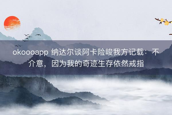 okoooapp 纳达尔谈阿卡险峻我方记载：不介意，因为我的奇迹生存依然戒指
