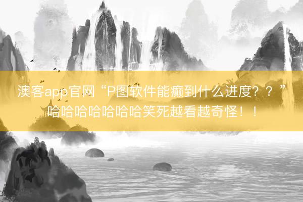 澳客app官网 “P图软件能癫到什么进度？？”哈哈哈哈哈哈哈笑死越看越奇怪！！