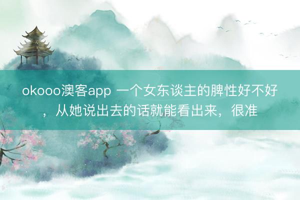 okooo澳客app 一个女东谈主的脾性好不好，从她说出去的话就能看出来，很准