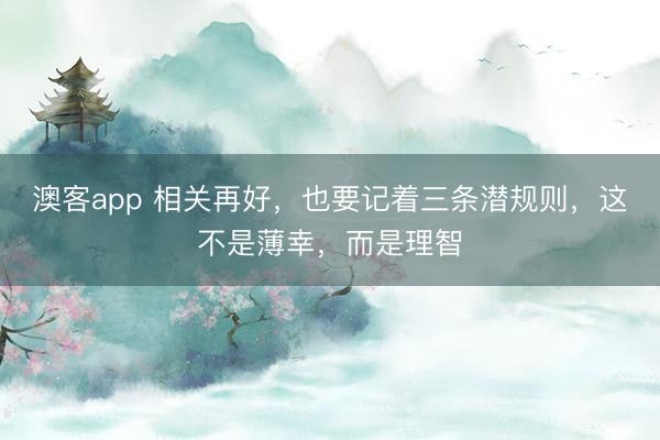 澳客app 相关再好，也要记着三条潜规则，这不是薄幸，而是理智