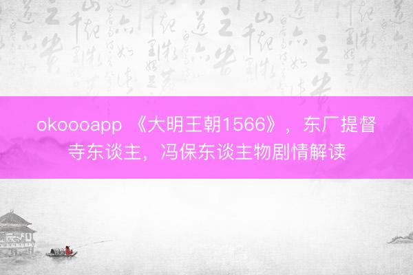 okoooapp 《大明王朝1566》，东厂提督寺东谈主，冯保东谈主物剧情解读