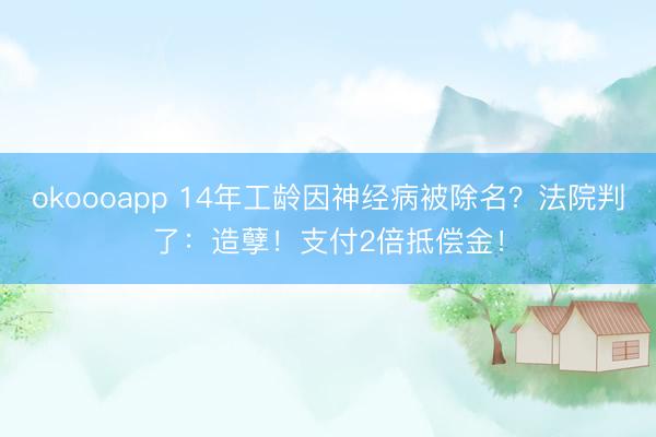 okoooapp 14年工龄因神经病被除名？法院判了：造孽！支付2倍抵偿金！