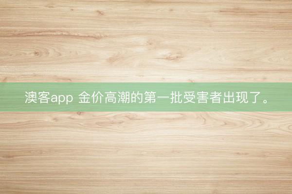 澳客app 金价高潮的第一批受害者出现了。