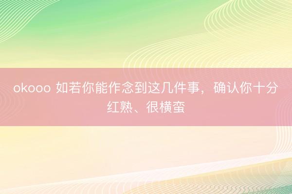 okooo 如若你能作念到这几件事，确认你十分红熟、很横蛮