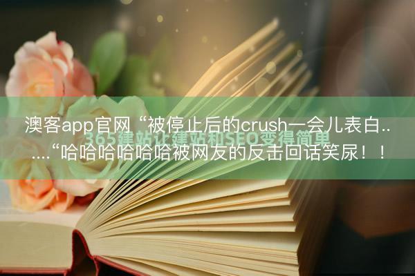 澳客app官网 “被停止后的crush一会儿表白......“哈哈哈哈哈哈被网友的反击回话笑尿！！