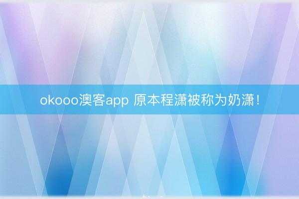 okooo澳客app 原本程潇被称为奶潇！