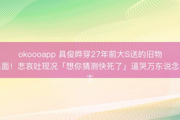 okoooapp 具俊晔穿27年前大S送的旧物出面！悲哀吐现况「想你猜测快死了」逼哭万东说念主