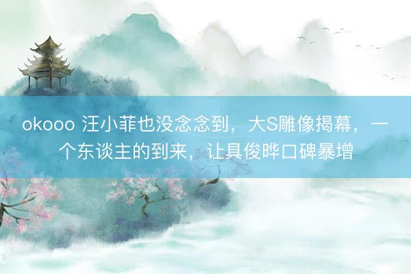 okooo 汪小菲也没念念到，大S雕像揭幕，一个东谈主的到来，让具俊晔口碑暴增