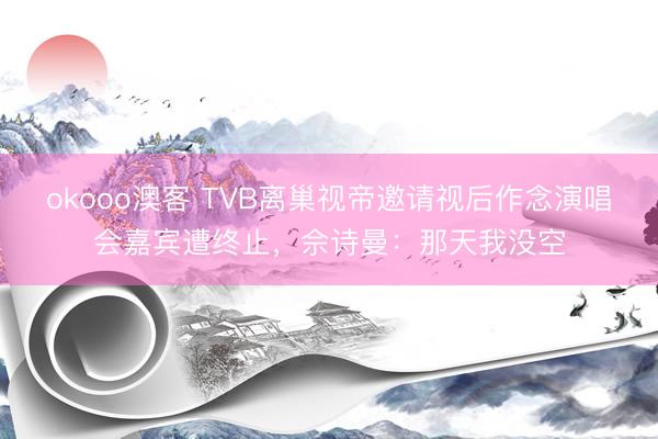 okooo澳客 TVB离巢视帝邀请视后作念演唱会嘉宾遭终止，佘诗曼：那天我没空