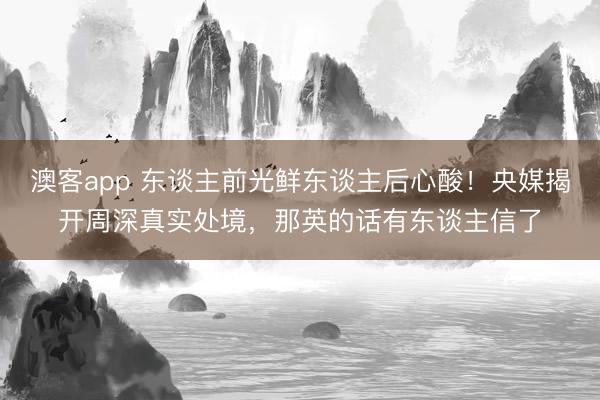 澳客app 东谈主前光鲜东谈主后心酸！央媒揭开周深真实处境，那英的话有东谈主信了