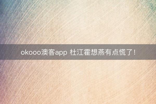 okooo澳客app 杜江霍想燕有点慌了！