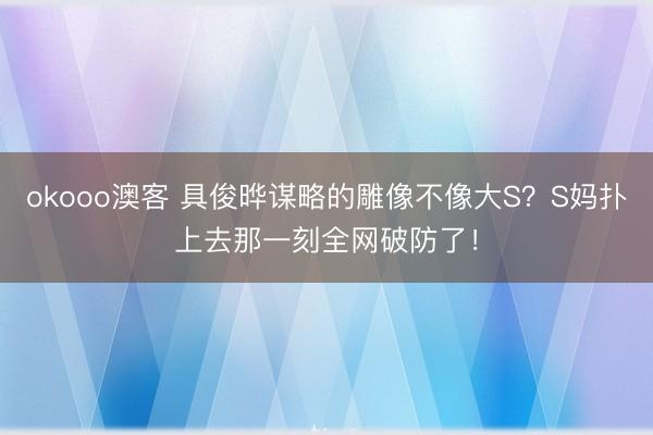 okooo澳客 具俊晔谋略的雕像不像大S？S妈扑上去那一刻全网破防了！