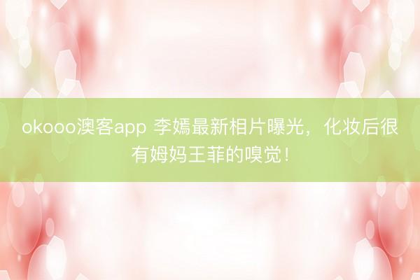 okooo澳客app 李嫣最新相片曝光，化妆后很有姆妈王菲的嗅觉！