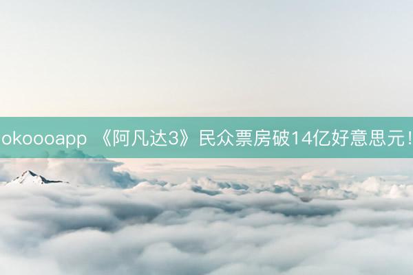 okoooapp 《阿凡达3》民众票房破14亿好意思元！