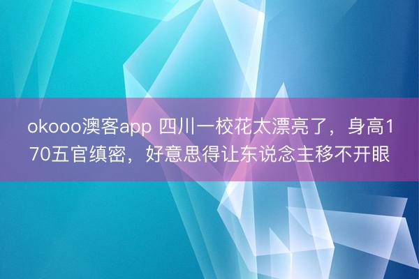 okooo澳客app 四川一校花太漂亮了，身高170五官缜密，好意思得让东说念主移不开眼