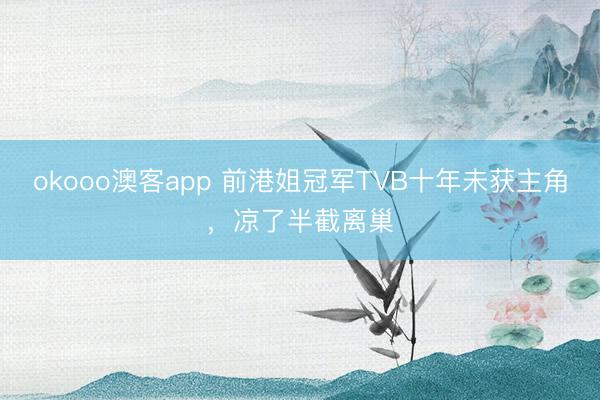 okooo澳客app 前港姐冠军TVB十年未获主角，凉了半截离巢