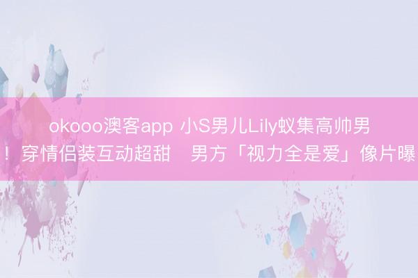 okooo澳客app 小S男儿Lily蚁集高帅男！穿情侣装互动超甜　男方「视力全是爱」像片曝