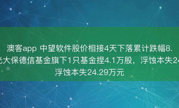 澳客app 中望软件股价相接4天下落累计跌幅8.05%，光大保德信基金旗下1只基金捏4.1万股，浮蚀本失24.29万元