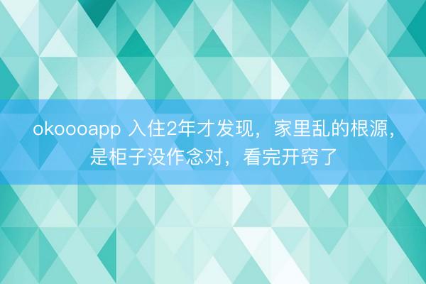 okoooapp 入住2年才发现，家里乱的根源，是柜子没作念对，看完开窍了