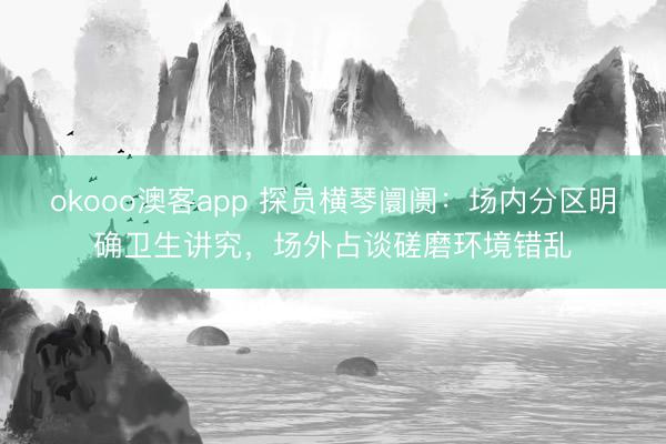 okooo澳客app 探员横琴阛阓：场内分区明确卫生讲究，场外占谈磋磨环境错乱