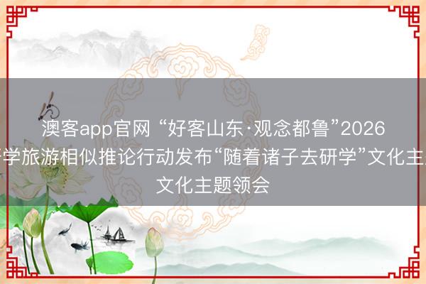 澳客app官网 “好客山东·观念都鲁”2026寒假研学旅游相似推论行动发布“随着诸子去研学”文化主题领会