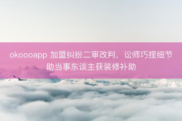okoooapp 加盟纠纷二审改判，讼师巧捏细节助当事东谈主获装修补助