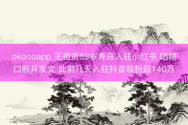 okoooapp 王祖贤59岁寿辰入驻小红书 晒糊口照并发文 此前几天入驻抖音吸粉超140万