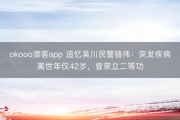 okooo澳客app 追忆吴川民警骆伟：突发疾病离世年仅42岁，曾荣立二等功