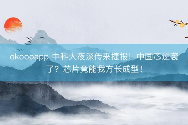 okoooapp 中科大夜深传来捷报！中国芯逆袭了？芯片竟能我方长成型！