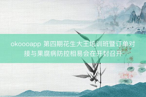 okoooapp 第四期花生大王培训班暨订单对接与果腐病防控相易会在开封召开