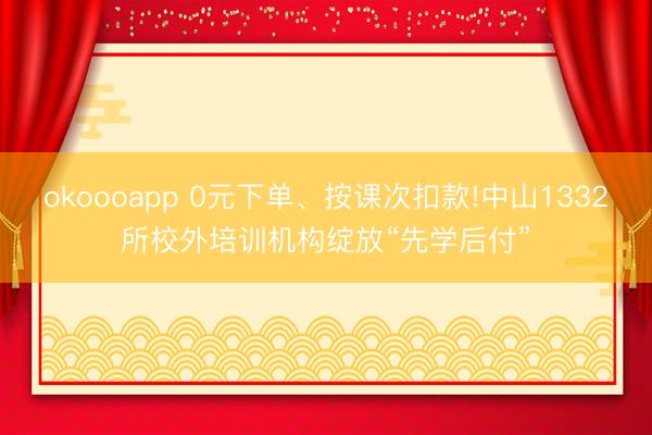 okoooapp 0元下单、按课次扣款!中山1332所校外培训机构绽放“先学后付”